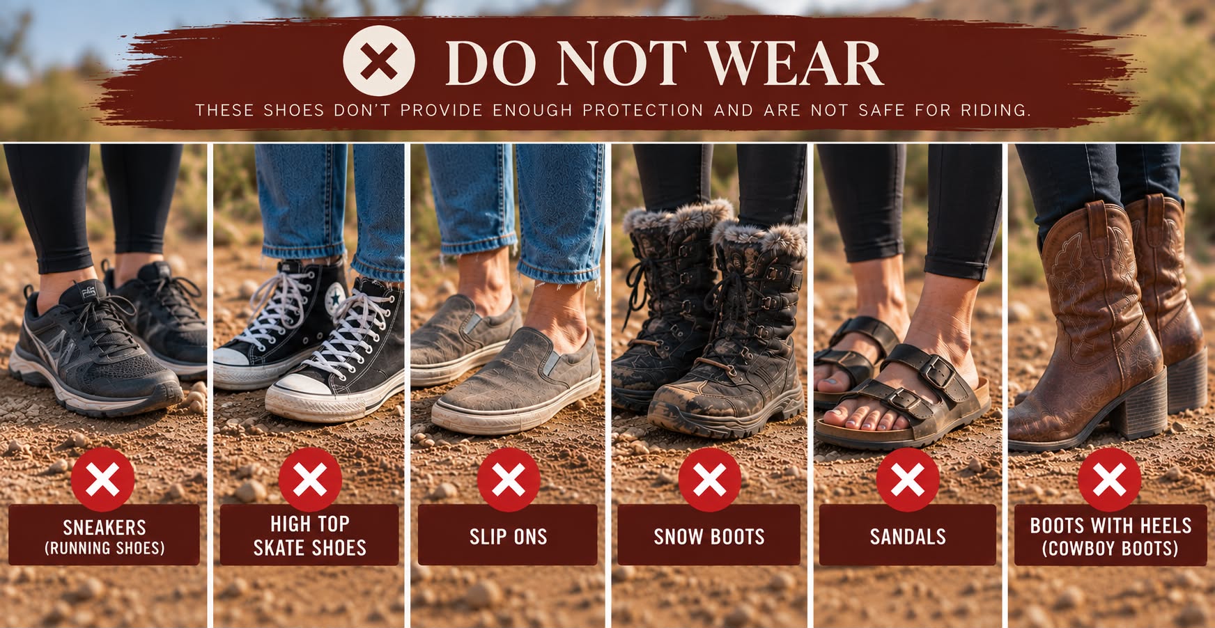 DO NOT WEAR: Sneakers (running shoes), high-top skate shoes, slip-ons, snow boots, sandals, and boots with heels (cowboy boots)